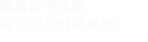 填寫(xiě)以下信息，我們會(huì)及時(shí)聯(lián)系您！
